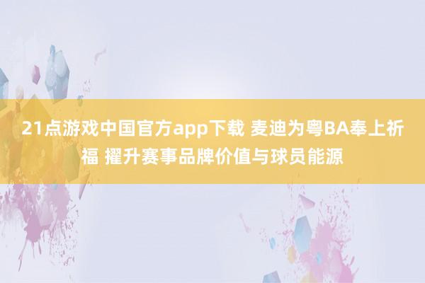 21点游戏中国官方app下载 麦迪为粤BA奉上祈福 擢升赛事品牌价值与球员能源
