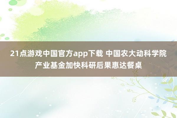 21点游戏中国官方app下载 中国农大动科学院产业基金加快科研后果惠达餐桌