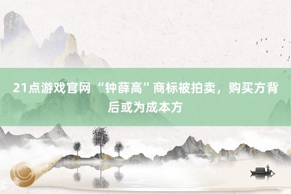 21点游戏官网 “钟薛高”商标被拍卖,购买方背后或为成本方