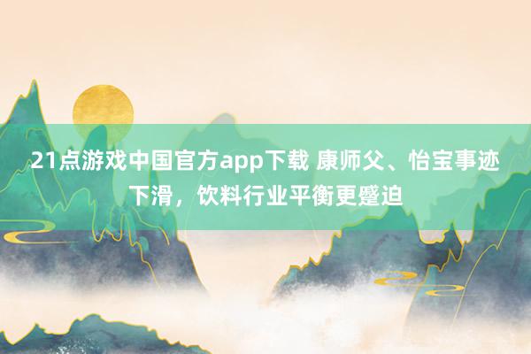 21点游戏中国官方app下载 康师父、怡宝事迹下滑，饮料行业平衡更蹙迫