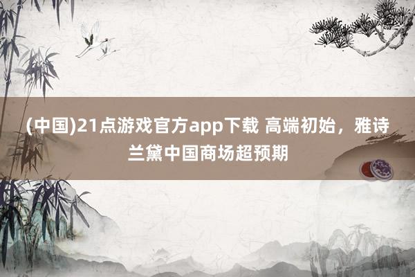 (中国)21点游戏官方app下载 高端初始，雅诗兰黛中国商场超预期