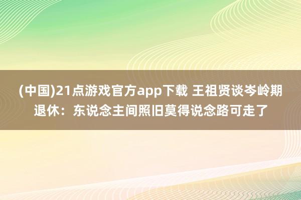 (中国)21点游戏官方app下载 王祖贤谈岑岭期退休：东说念主间照旧莫得说念路可走了