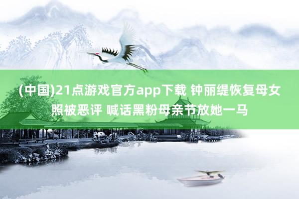 (中国)21点游戏官方app下载 钟丽缇恢复母女照被恶评 喊话黑粉母亲节放她一马