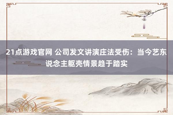 21点游戏官网 公司发文讲演庄法受伤：当今艺东说念主躯壳情景趋于踏实