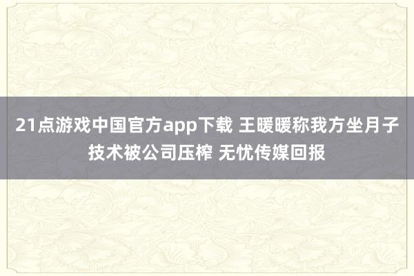 21点游戏中国官方app下载 王暖暖称我方坐月子技术被公司压榨 无忧传媒回报