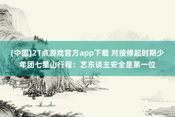 (中国)21点游戏官方app下载 对接修起时期少年团七星山行程：艺东谈主安全是第一位