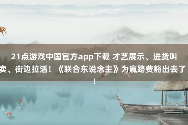 21点游戏中国官方app下载 才艺展示、进货叫卖、街边拉活！《联合东说念主》为赢路费豁出去了！