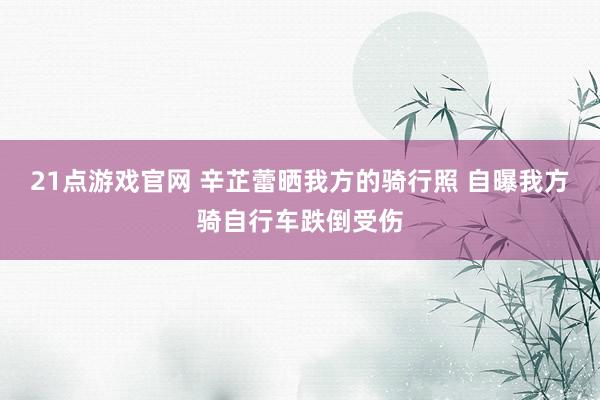 21点游戏官网 辛芷蕾晒我方的骑行照 自曝我方骑自行车跌倒受伤