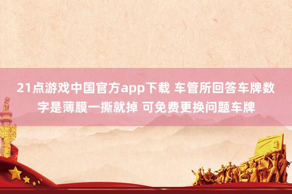 21点游戏中国官方app下载 车管所回答车牌数字是薄膜一撕就掉 可免费更换问题车牌