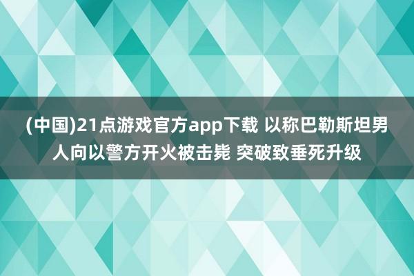 (中国)21点游戏官方app下载 以称巴勒斯坦男人向以警方开火被击毙 突破致垂死升级