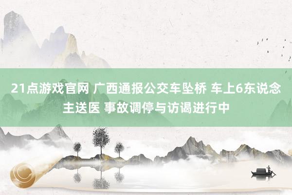 21点游戏官网 广西通报公交车坠桥 车上6东说念主送医 事故调停与访谒进行中
