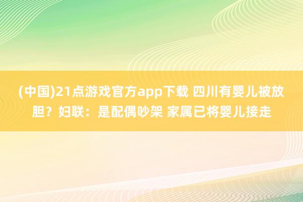 (中国)21点游戏官方app下载 四川有婴儿被放胆？妇联：是配偶吵架 家属已将婴儿接走