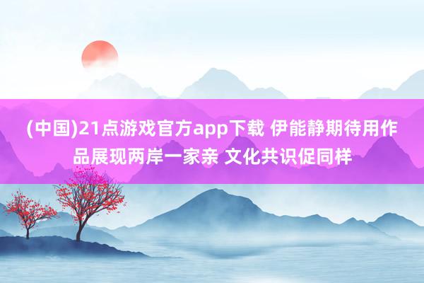(中国)21点游戏官方app下载 伊能静期待用作品展现两岸一家亲 文化共识促同样