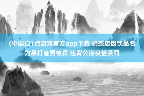 (中国)21点游戏官方app下载 奶茶店因饮品名为暴打渣男被罚 违背公序良俗受罚