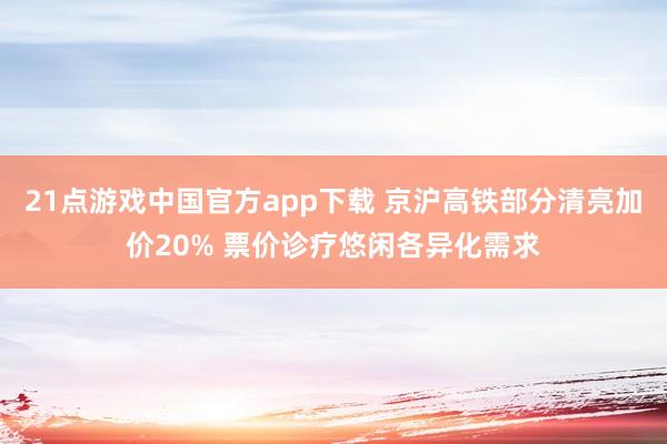 21点游戏中国官方app下载 京沪高铁部分清亮加价20% 票价诊疗悠闲各异化需求