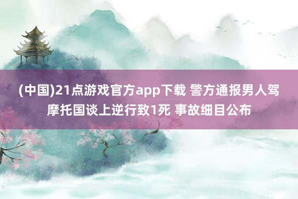 (中国)21点游戏官方app下载 警方通报男人驾摩托国谈上逆行致1死 事故细目公布