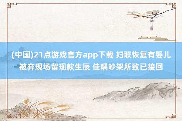 (中国)21点游戏官方app下载 妇联恢复有婴儿被弃现场留现款生辰 佳耦吵架所致已接回