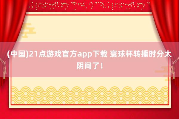 (中国)21点游戏官方app下载 寰球杯转播时分太阴间了！