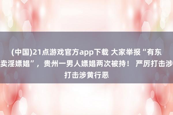 (中国)21点游戏官方app下载 大家举报“有东说念主卖淫嫖娼”,贵州一男人嫖娼两次被持! 严厉打击涉黄行恶