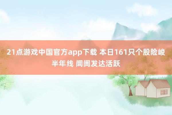 21点游戏中国官方app下载 本日161只个股险峻半年线 阛阓发达活跃
