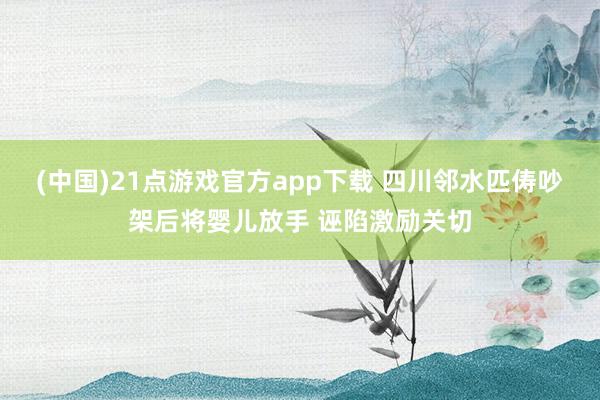 (中国)21点游戏官方app下载 四川邻水匹俦吵架后将婴儿放手 诬陷激励关切