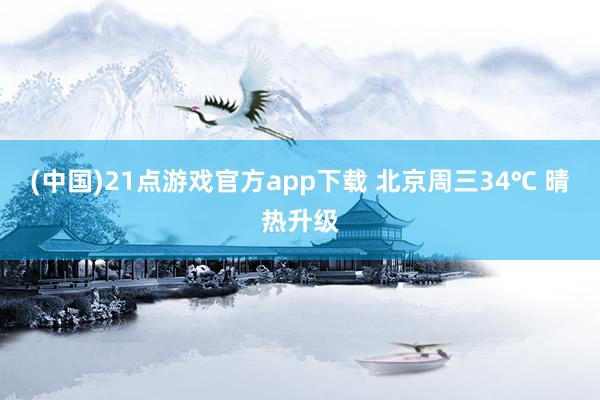 (中国)21点游戏官方app下载 北京周三34℃ 晴热升级