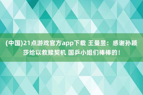 (中国)21点游戏官方app下载 王曼昱：感谢孙颖莎给以救赎契机 国乒小姐们棒棒的！