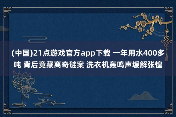 (中国)21点游戏官方app下载 一年用水400多吨 背后竟藏离奇谜案 洗衣机轰鸣声缓解张惶
