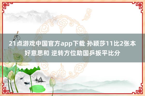 21点游戏中国官方app下载 孙颖莎11比2张本好意思和 逆转方位助国乒扳平比分