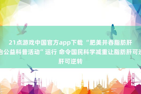 21点游戏中国官方app下载 “肥美并吞脂肪肝防治公益科普活动”运行 命令国民科学减重让脂肪肝可逆转