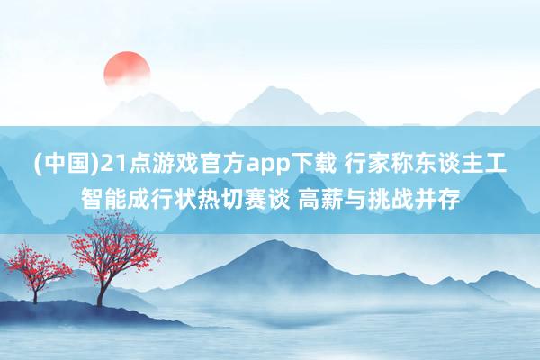 (中国)21点游戏官方app下载 行家称东谈主工智能成行状热切赛谈 高薪与挑战并存