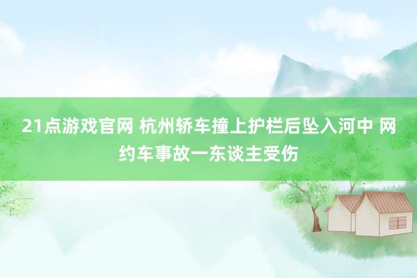 21点游戏官网 杭州轿车撞上护栏后坠入河中 网约车事故一东谈主受伤