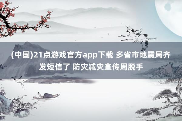 (中国)21点游戏官方app下载 多省市地震局齐发短信了 防灾减灾宣传周脱手