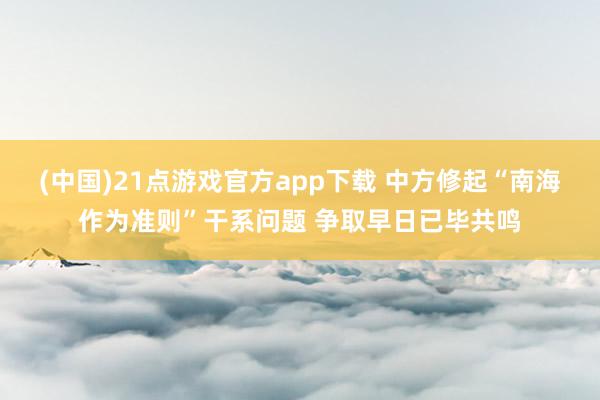 (中国)21点游戏官方app下载 中方修起“南海作为准则”干系问题 争取早日已毕共鸣