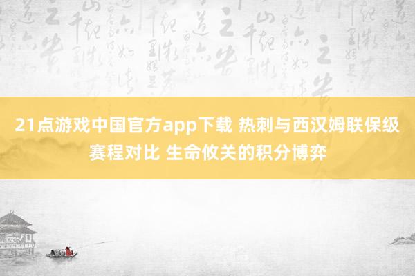 21点游戏中国官方app下载 热刺与西汉姆联保级赛程对比 生命攸关的积分博弈