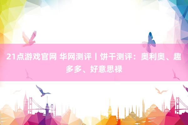 21点游戏官网 华网测评丨饼干测评：奥利奥、趣多多、好意思禄