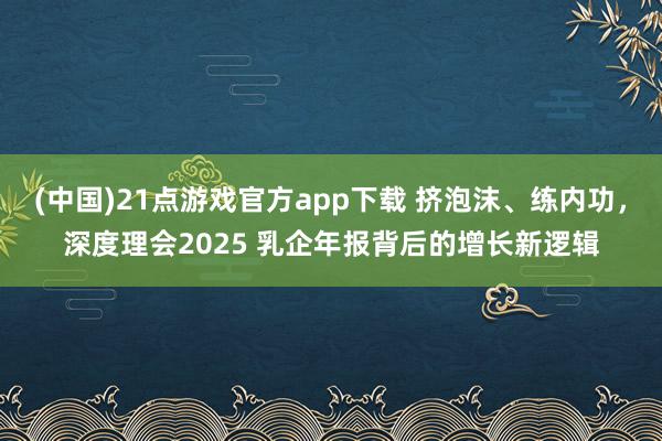 (中国)21点游戏官方app下载 挤泡沫、练内功，深度理会2025 乳企年报背后的增长新逻辑