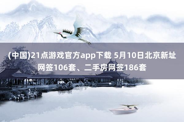 (中国)21点游戏官方app下载 5月10日北京新址网签106套、二手房网签186套