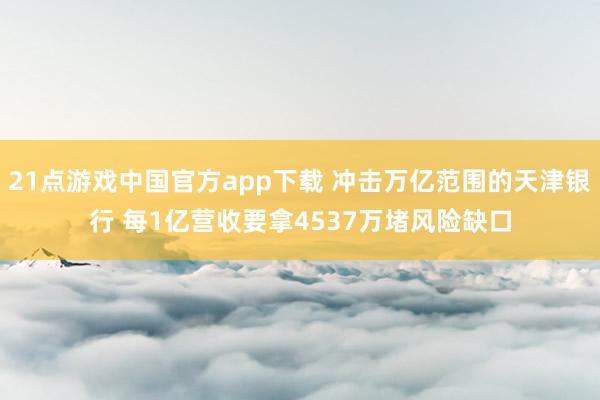 21点游戏中国官方app下载 冲击万亿范围的天津银行 每1亿营收要拿4537万堵风险缺口