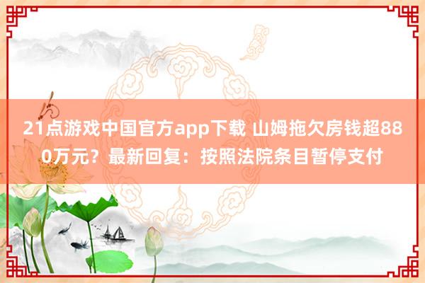 21点游戏中国官方app下载 山姆拖欠房钱超880万元？最新回复：按照法院条目暂停支付
