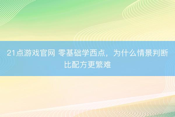 21点游戏官网 零基础学西点，为什么情景判断比配方更繁难