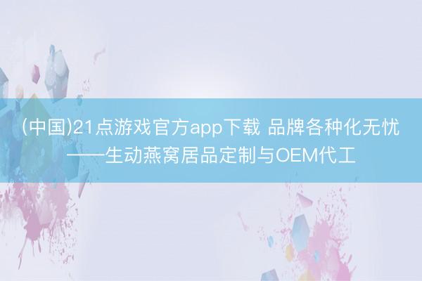 (中国)21点游戏官方app下载 品牌各种化无忧——生动燕窝居品定制与OEM代工