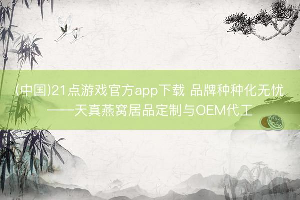 (中国)21点游戏官方app下载 品牌种种化无忧——天真燕窝居品定制与OEM代工