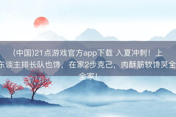 (中国)21点游戏官方app下载 入夏冲刺!上海东谈主排长队也馋,在家2步克己,肉酥筋软馋哭全家!