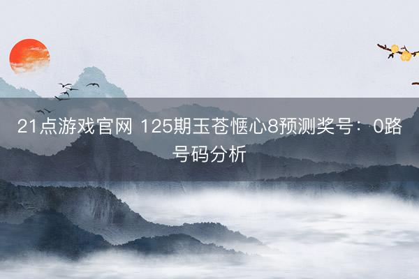 21点游戏官网 125期玉苍惬心8预测奖号：0路号码分析