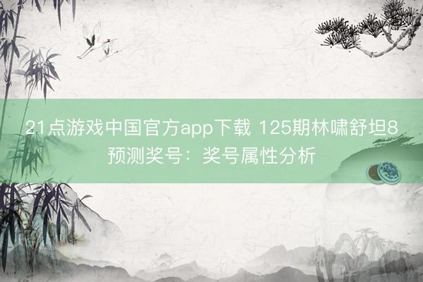 21点游戏中国官方app下载 125期林啸舒坦8预测奖号：奖号属性分析