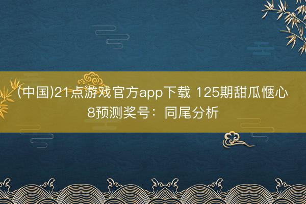 (中国)21点游戏官方app下载 125期甜瓜惬心8预测奖号：同尾分析