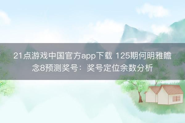 21点游戏中国官方app下载 125期何明雅瞻念8预测奖号:奖号定位余数分析