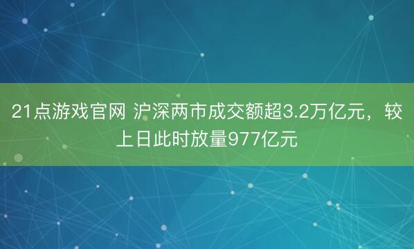 21点游戏官网 沪深两市成交额超3.2万亿元，较上日此时放量977亿元