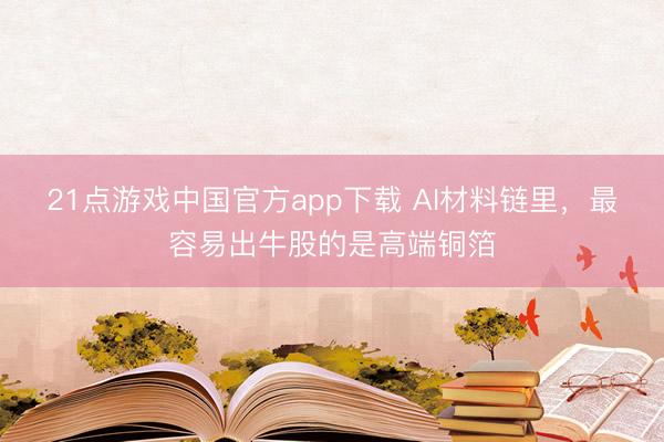21点游戏中国官方app下载 AI材料链里，最容易出牛股的是高端铜箔